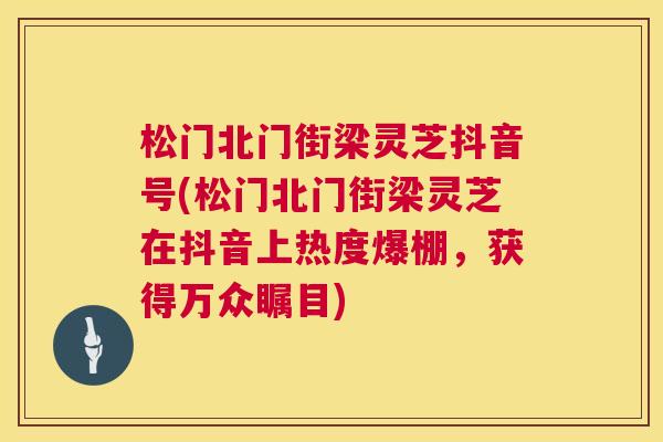 松门北门街梁灵芝抖音号(松门北门街梁灵芝在抖音上热度爆棚，获得万众瞩目)  第1张