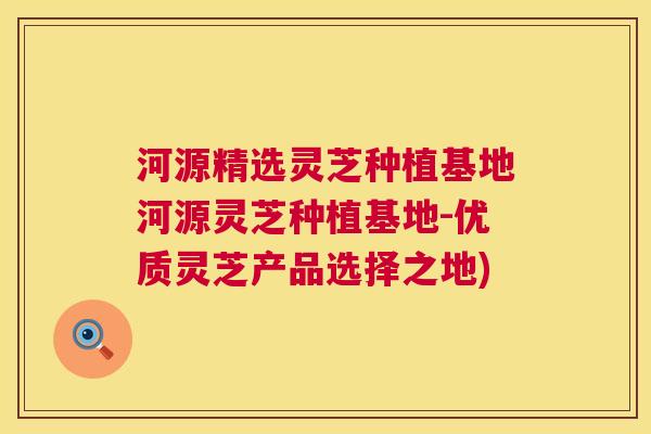 河源精选灵芝种植基地河源灵芝种植基地-优质灵芝产品选择之地)  第1张