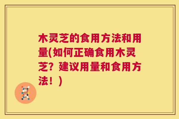 木灵芝的食用方法和用量(如何正确食用木灵芝？建议用量和食用方法！)  第1张