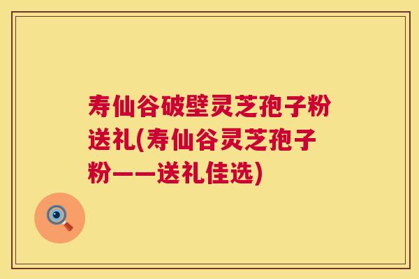 寿仙谷破壁灵芝孢子粉送礼(寿仙谷灵芝孢子粉——送礼佳选)  第1张