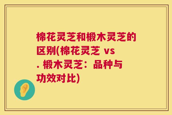 棉花灵芝和椴木灵芝的区别(棉花灵芝 vs. 椴木灵芝：品种与功效对比)  第1张