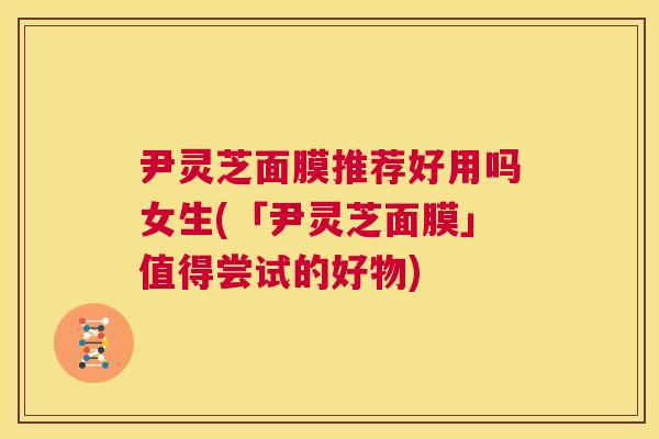 尹灵芝面膜推荐好用吗女生(「尹灵芝面膜」值得尝试的好物)  第1张