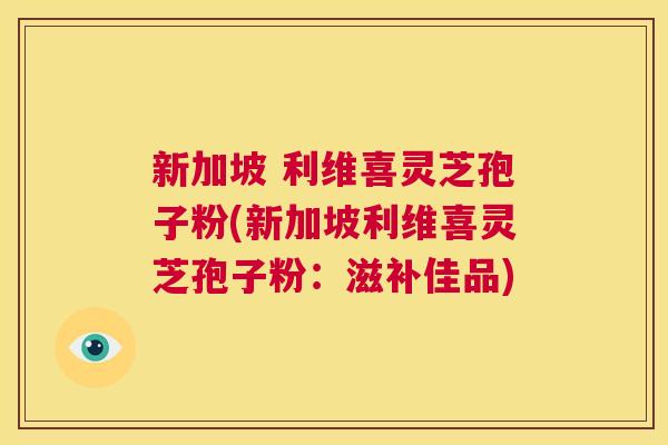 新加坡 利维喜灵芝孢子粉(新加坡利维喜灵芝孢子粉：滋补佳品)  第1张