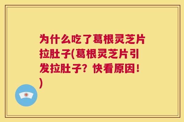 为什么吃了葛根灵芝片拉肚子(葛根灵芝片引发拉肚子?快看原因!) 第1张 为什么吃了葛根灵芝片拉肚子(葛根灵芝片引发拉肚子?快看原因!) 第1张