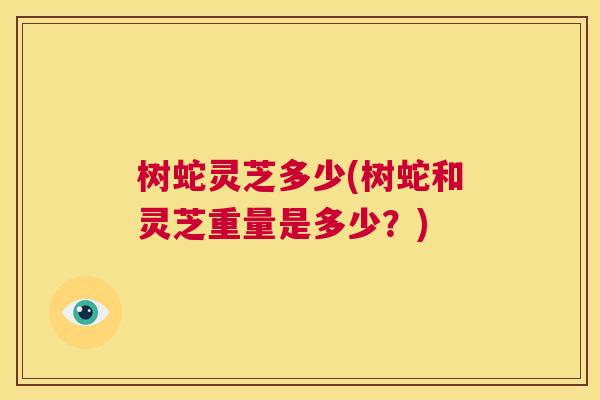 树蛇灵芝多少(树蛇和灵芝重量是多少？)  第1张