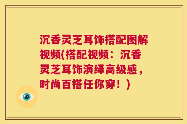 沉香灵芝耳饰搭配图解视频(搭配视频:沉香灵芝耳饰演绎高级感,时尚百搭任你穿!) 第1张 沉香灵芝耳饰搭配图解视频(搭配视频:沉香灵芝耳饰演绎高级感,时尚百搭任你穿!) 第1张