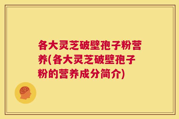 各大灵芝破壁孢子粉营养(各大灵芝破壁孢子粉的营养成分简介)  第1张