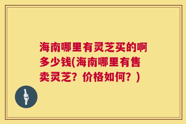 海南哪里有灵芝买的啊多少钱(海南哪里有售卖灵芝?价格如何?) 第1张 海南哪里有灵芝买的啊多少钱(海南哪里有售卖灵芝?价格如何?) 第1张