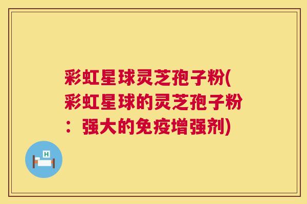 彩虹星球灵芝孢子粉(彩虹星球的灵芝孢子粉:强大的免疫增强剂) 第1张 彩虹星球灵芝孢子粉(彩虹星球的灵芝孢子粉:强大的免疫增强剂) 第1张
