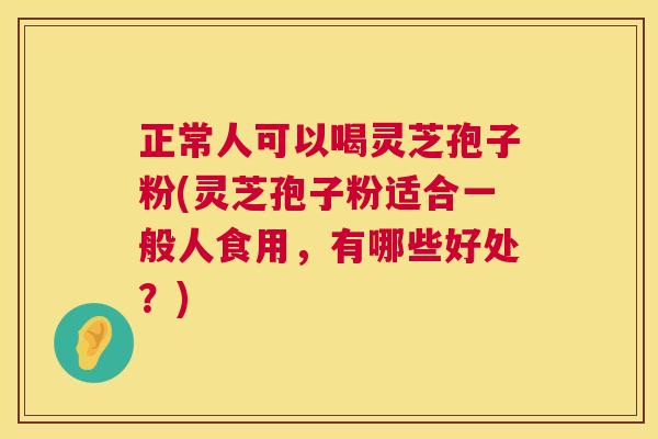 正常人可以喝灵芝孢子粉(灵芝孢子粉适合一般人食用，有哪些好处？)  第1张