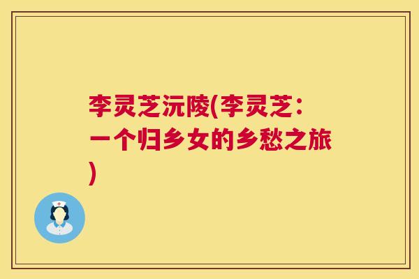 李灵芝沅陵(李灵芝：一个归乡女的乡愁之旅)  第1张