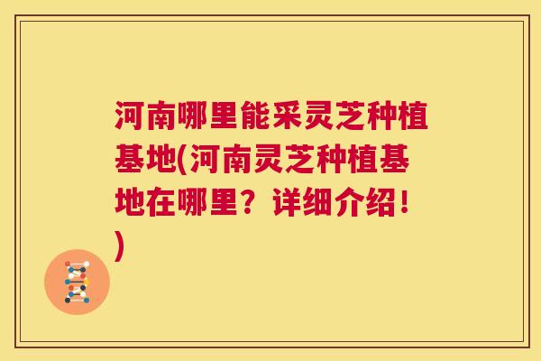河南哪里能采灵芝种植基地(河南灵芝种植基地在哪里？详细介绍！)  第1张