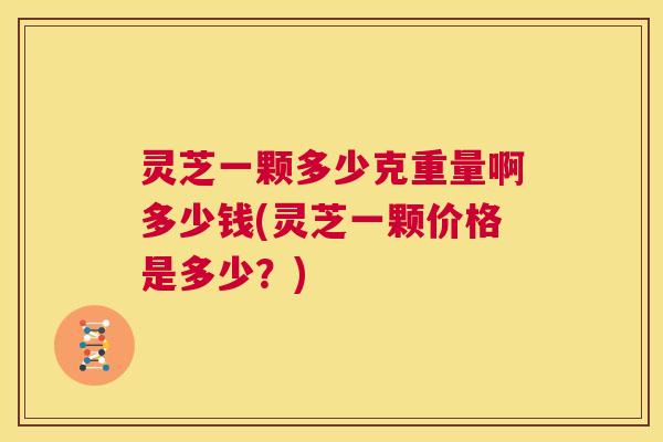 灵芝一颗多少克重量啊多少钱(灵芝一颗价格是多少？)  第1张