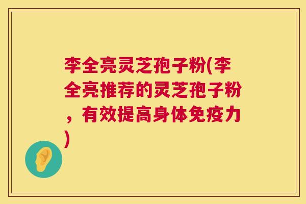 李全亮灵芝孢子粉(李全亮推荐的灵芝孢子粉，有效提高身体免疫力)  第1张