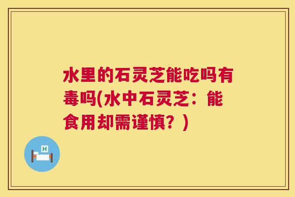 水里的石灵芝能吃吗有毒吗(水中石灵芝：能食用却需谨慎？)  第1张