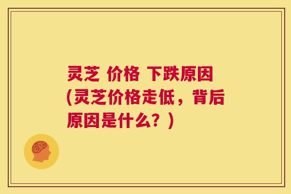 灵芝 价格 下跌原因(灵芝价格走低，背后原因是什么？)  第1张