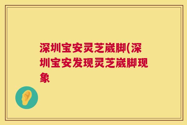 深圳宝安灵芝崴脚(深圳宝安发现灵芝崴脚现象  第1张