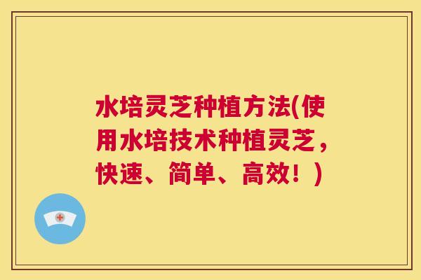 水培灵芝种植方法(使用水培技术种植灵芝，快速、简单、高效！)  第1张