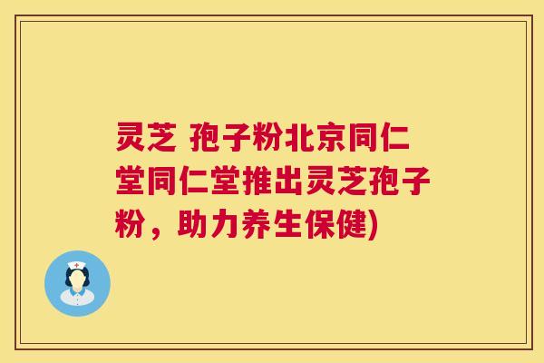 灵芝 孢子粉北京同仁堂同仁堂推出灵芝孢子粉，助力养生保健)  第1张