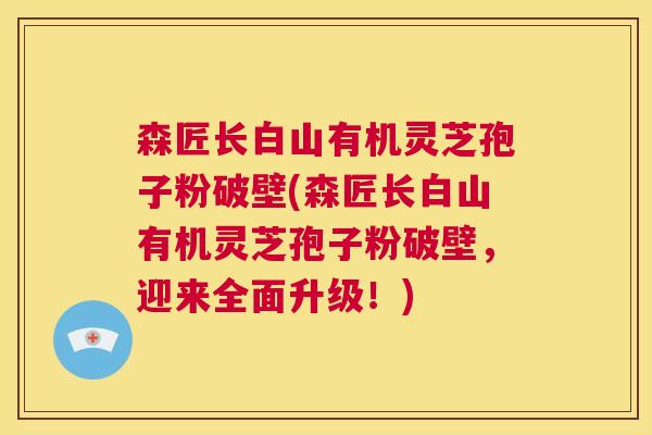 森匠长白山有机灵芝孢子粉破壁(森匠长白山有机灵芝孢子粉破壁，迎来全面升级！)  第1张