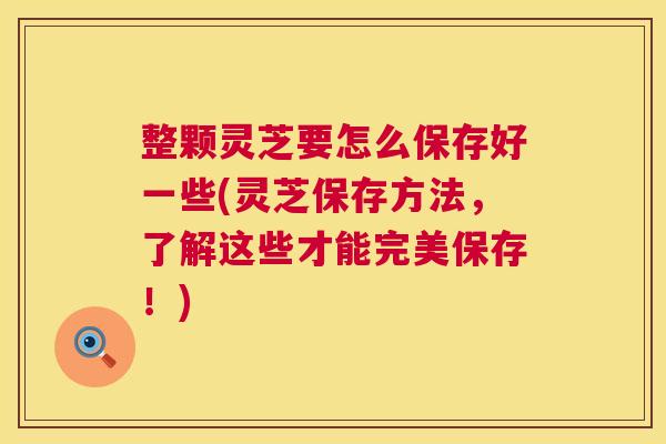 整颗灵芝要怎么保存好一些(灵芝保存方法,了解这些才能完美保存!) 第1张 整颗灵芝要怎么保存好一些(灵芝保存方法,了解这些才能完美保存!) 第1张