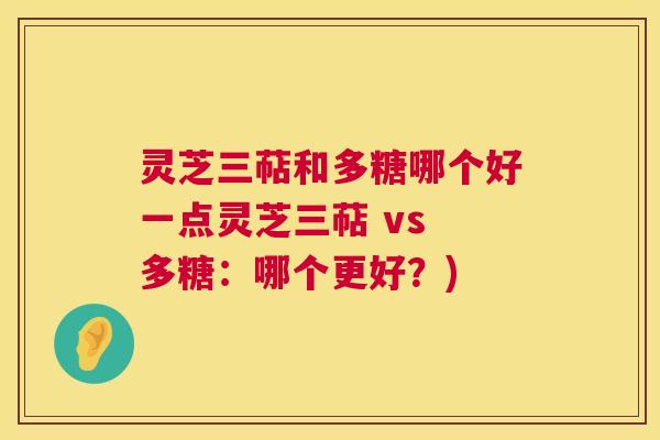 灵芝三萜和多糖哪个好一点灵芝三萜 vs 多糖:哪个更好?) 第1张 灵芝三萜和多糖哪个好一点灵芝三萜 vs 多糖:哪个更好?) 第1张