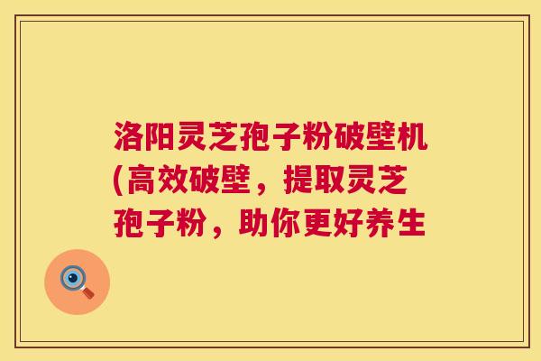 洛阳灵芝孢子粉破壁机(高效破壁，提取灵芝孢子粉，助你更好养生  第1张