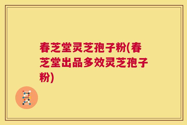 春芝堂灵芝孢子粉(春芝堂出品多效灵芝孢子粉)  第1张