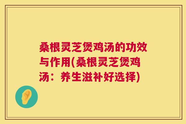 桑根灵芝煲鸡汤的功效与作用(桑根灵芝煲鸡汤:养生滋补好选择) 第1张 桑根灵芝煲鸡汤的功效与作用(桑根灵芝煲鸡汤:养生滋补好选择) 第1张