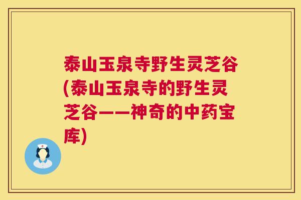 泰山玉泉寺野生灵芝谷(泰山玉泉寺的野生灵芝谷——神奇的中药宝库) 第1张 泰山玉泉寺野生灵芝谷(泰山玉泉寺的野生灵芝谷——神奇的中药宝库) 第1张