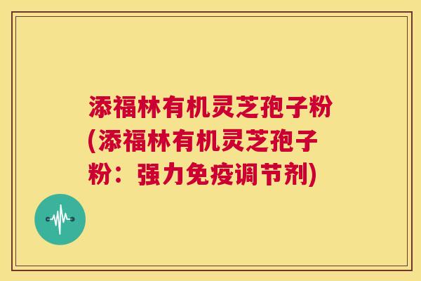 添福林有机灵芝孢子粉(添福林有机灵芝孢子粉：强力免疫调节剂)  第1张