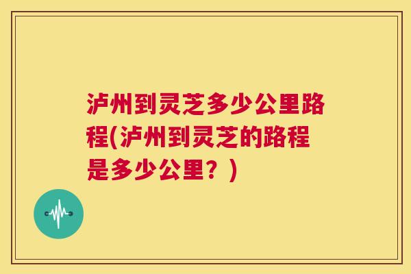 泸州到灵芝多少公里路程(泸州到灵芝的路程是多少公里？)  第1张