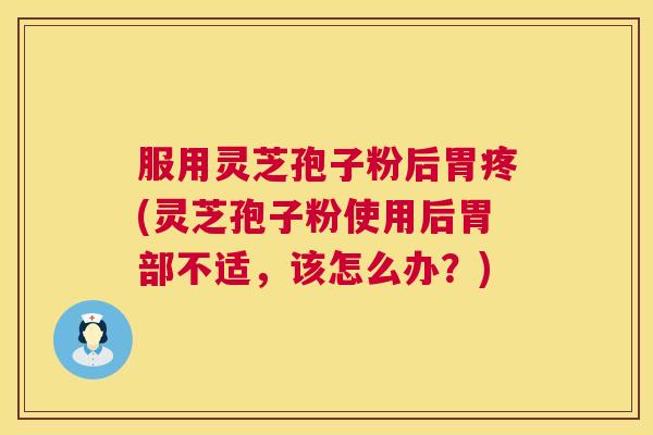 服用灵芝孢子粉后胃疼(灵芝孢子粉使用后胃部不适，该怎么办？)  第1张