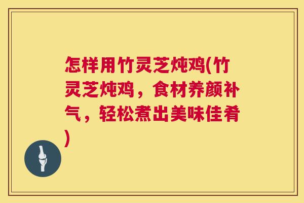 怎样用竹灵芝炖鸡(竹灵芝炖鸡，食材养颜补气，轻松煮出美味佳肴)  第1张