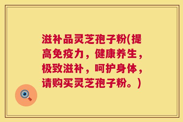 滋补品灵芝孢子粉(提高免疫力，健康养生，极致滋补，呵护身体，请购买灵芝孢子粉。)  第1张