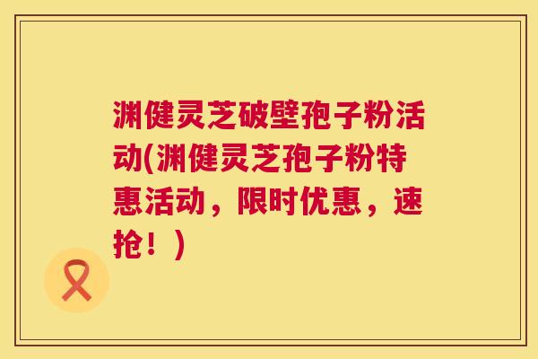 渊健灵芝破壁孢子粉活动(渊健灵芝孢子粉特惠活动,限时优惠,速抢!) 第1张 渊健灵芝破壁孢子粉活动(渊健灵芝孢子粉特惠活动,限时优惠,速抢!) 第1张