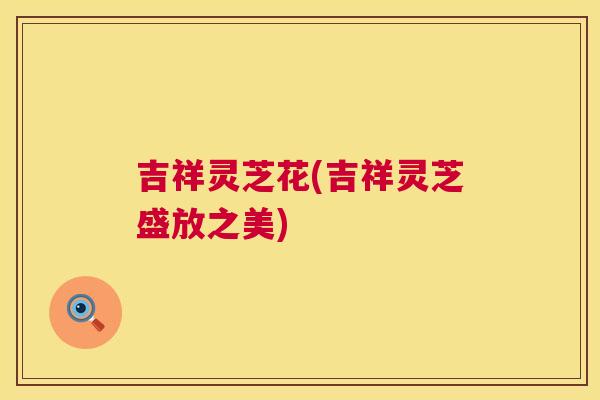 吉祥灵芝花(吉祥灵芝盛放之美)  第1张