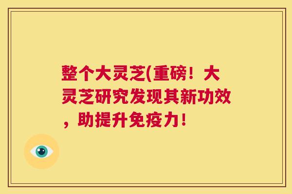 整个大灵芝(重磅！大灵芝研究发现其新功效，助提升免疫力！  第1张