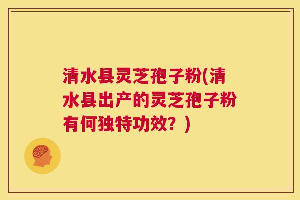 清水县灵芝孢子粉(清水县出产的灵芝孢子粉有何独特功效？)  第1张