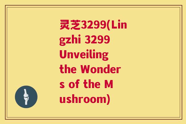 灵芝3299(Lingzhi 3299 Unveiling the Wonders of Mushroom) 第1张 灵芝3299(Lingzhi 3299 Unveiling the Wonders of Mushroom) 第1张