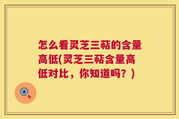 怎么看灵芝三萜的含量高低(灵芝三萜含量高低对比，你知道吗？)  第1张