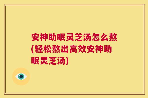 安神助眠灵芝汤怎么熬(轻松熬出高效安神助眠灵芝汤)  第1张