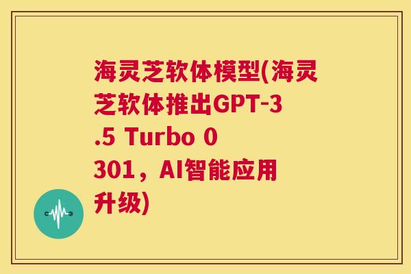 海灵芝软体模型(海灵芝软体推出GPT-3.5 Turbo 0301，AI智能应用升级)  第1张