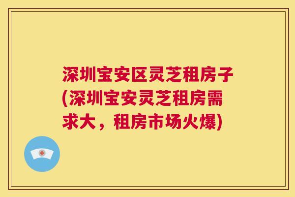 深圳宝安区灵芝租房子(深圳宝安灵芝租房需求大，租房市场火爆)  第1张