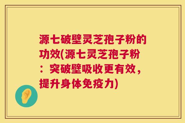 源七破壁灵芝孢子粉的功效(源七灵芝孢子粉：突破壁吸收更有效，提升身体免疫力)  第1张