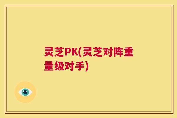 灵芝PK(灵芝对阵重量级对手)  第1张