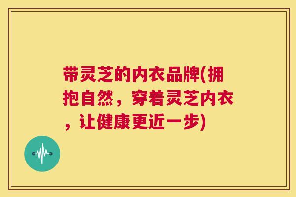 带灵芝的内衣品牌(拥抱自然，穿着灵芝内衣，让健康更近一步)  第1张