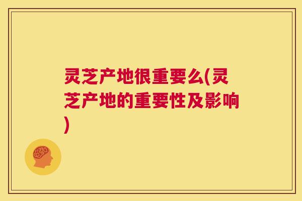 灵芝产地很重要么(灵芝产地的重要性及影响) 第1张 灵芝产地很重要么(灵芝产地的重要性及影响) 第1张