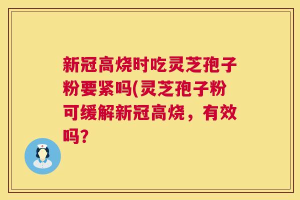 新冠高烧时吃灵芝孢子粉要紧吗(灵芝孢子粉可缓解新冠高烧,有效吗? 第1张 新冠高烧时吃灵芝孢子粉要紧吗(灵芝孢子粉可缓解新冠高烧,有效吗? 第1张