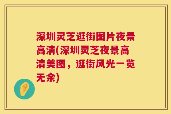 深圳灵芝逛街图片夜景高清(深圳灵芝夜景高清美图,逛街风光一览无余) 第1张 深圳灵芝逛街图片夜景高清(深圳灵芝夜景高清美图,逛街风光一览无余) 第1张